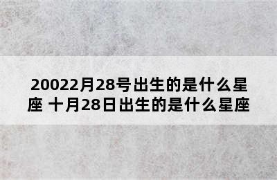 20022月28号出生的是什么星座 十月28日出生的是什么星座